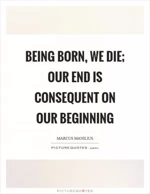 Being born, we die; our end is consequent on our beginning Picture Quote #1