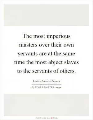 The most imperious masters over their own servants are at the same time the most abject slaves to the servants of others Picture Quote #1