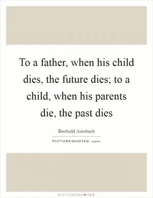 To a father, when his child dies, the future dies; to a child, when his parents die, the past dies Picture Quote #1
