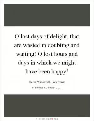 O lost days of delight, that are wasted in doubting and waiting! O lost hours and days in which we might have been happy! Picture Quote #1