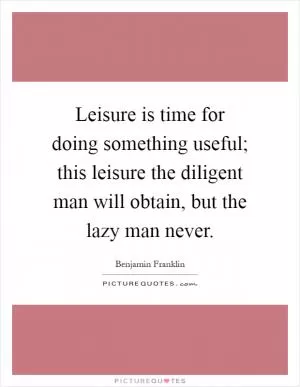 Leisure is time for doing something useful; this leisure the diligent man will obtain, but the lazy man never Picture Quote #1