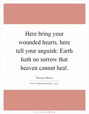 Here bring your wounded hearts, here tell your anguish: Earth hath no sorrow that heaven cannot heal Picture Quote #1