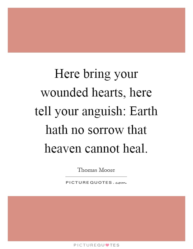 Here bring your wounded hearts, here tell your anguish: Earth hath no sorrow that heaven cannot heal Picture Quote #1