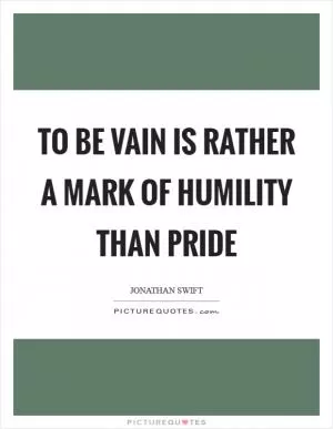To be vain is rather a mark of humility than pride Picture Quote #1