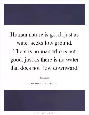 Human nature is good, just as water seeks low ground. There is no man who is not good, just as there is no water that does not flow downward Picture Quote #1