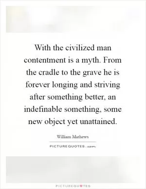 With the civilized man contentment is a myth. From the cradle to the grave he is forever longing and striving after something better, an indefinable something, some new object yet unattained Picture Quote #1