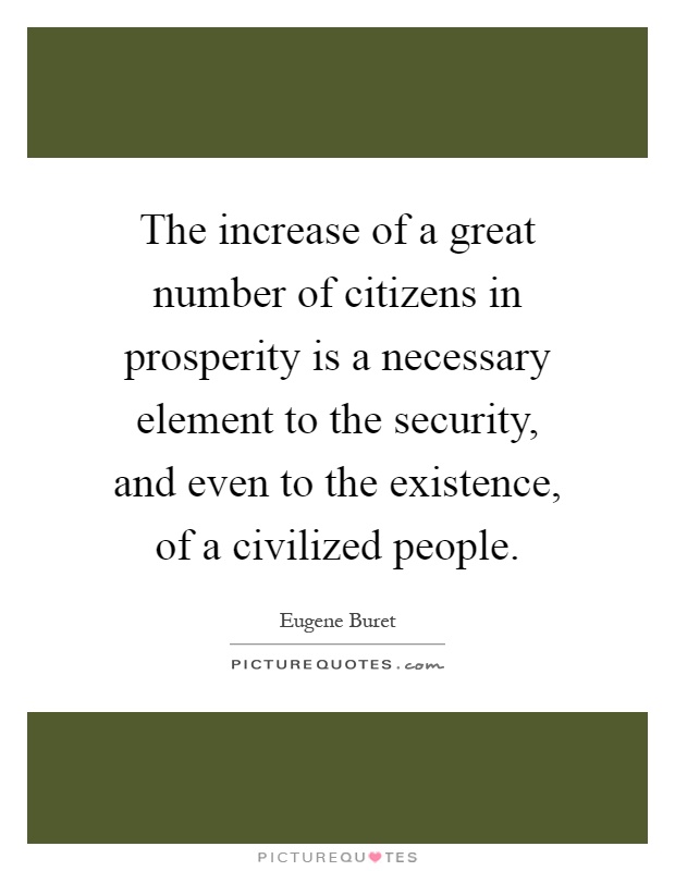 The increase of a great number of citizens in prosperity is a necessary element to the security, and even to the existence, of a civilized people Picture Quote #1