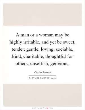 A man or a woman may be highly irritable, and yet be sweet, tender, gentle, loving, sociable, kind, charitable, thoughtful for others, unselfish, generous Picture Quote #1