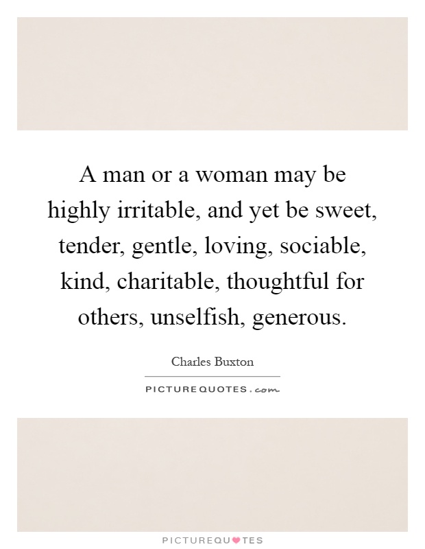 A man or a woman may be highly irritable, and yet be sweet, tender, gentle, loving, sociable, kind, charitable, thoughtful for others, unselfish, generous Picture Quote #1