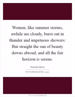 Women, like summer storms, awhile are cloudy, burst out in thunder and impetuous showers: But straight the sun of beauty dawns abroad, and all the fair horizon is serene Picture Quote #1