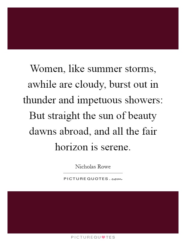 Women, like summer storms, awhile are cloudy, burst out in thunder and impetuous showers: But straight the sun of beauty dawns abroad, and all the fair horizon is serene Picture Quote #1