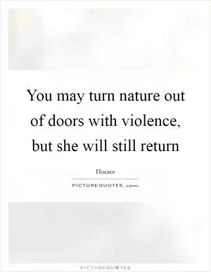 You may turn nature out of doors with violence, but she will still return Picture Quote #1