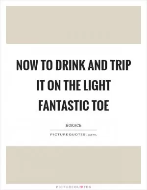 Now to drink and trip it on the light fantastic toe Picture Quote #1
