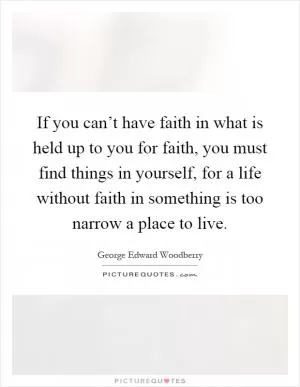 If you can’t have faith in what is held up to you for faith, you must find things in yourself, for a life without faith in something is too narrow a place to live Picture Quote #1