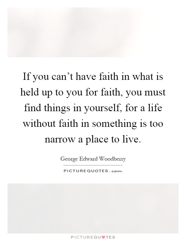 If you can't have faith in what is held up to you for faith, you must find things in yourself, for a life without faith in something is too narrow a place to live Picture Quote #1