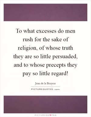 To what excesses do men rush for the sake of religion, of whose truth they are so little persuaded, and to whose precepts they pay so little regard! Picture Quote #1
