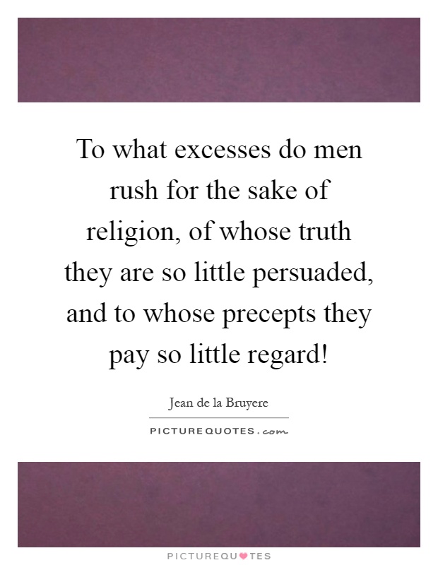 To what excesses do men rush for the sake of religion, of whose truth they are so little persuaded, and to whose precepts they pay so little regard! Picture Quote #1