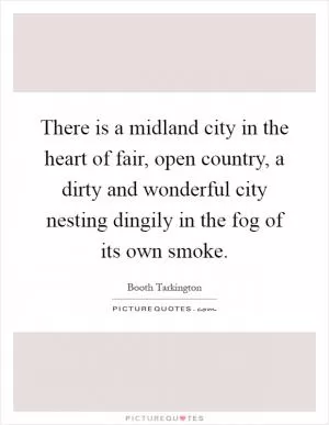 There is a midland city in the heart of fair, open country, a dirty and wonderful city nesting dingily in the fog of its own smoke Picture Quote #1