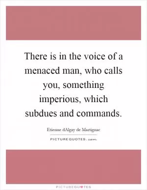 There is in the voice of a menaced man, who calls you, something imperious, which subdues and commands Picture Quote #1