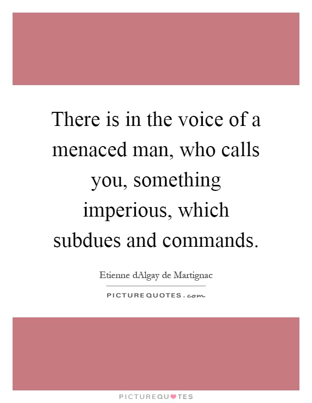 There is in the voice of a menaced man, who calls you, something imperious, which subdues and commands Picture Quote #1