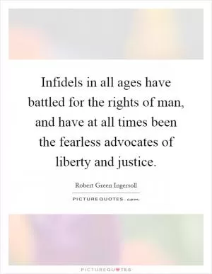 Infidels in all ages have battled for the rights of man, and have at all times been the fearless advocates of liberty and justice Picture Quote #1