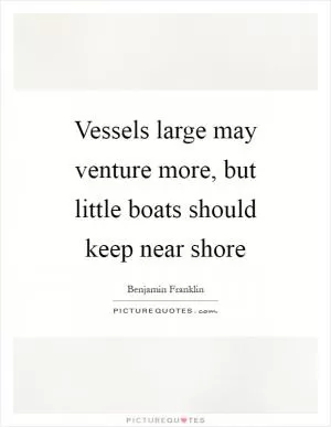 Vessels large may venture more, but little boats should keep near shore Picture Quote #1