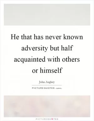 He that has never known adversity but half acquainted with others or himself Picture Quote #1