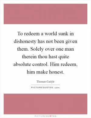 To redeem a world sunk in dishonesty has not been given them. Solely over one man therein thou hast quite absolute control. Him redeem, him make honest Picture Quote #1
