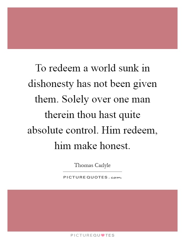To redeem a world sunk in dishonesty has not been given them. Solely over one man therein thou hast quite absolute control. Him redeem, him make honest Picture Quote #1