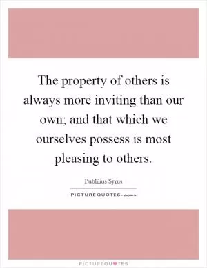 The property of others is always more inviting than our own; and that which we ourselves possess is most pleasing to others Picture Quote #1