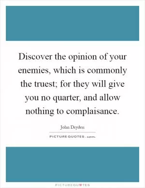 Discover the opinion of your enemies, which is commonly the truest; for they will give you no quarter, and allow nothing to complaisance Picture Quote #1