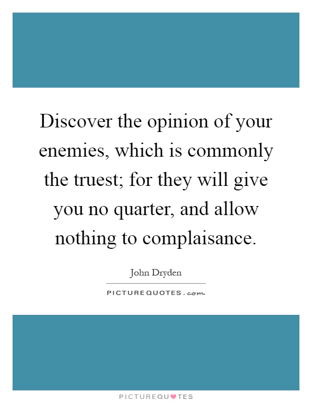 Discover the opinion of your enemies, which is commonly the truest; for they will give you no quarter, and allow nothing to complaisance Picture Quote #1
