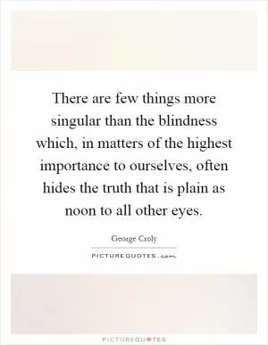 There are few things more singular than the blindness which, in matters of the highest importance to ourselves, often hides the truth that is plain as noon to all other eyes Picture Quote #1