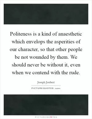 Politeness is a kind of anaesthetic which envelops the asperities of our character, so that other people be not wounded by them. We should never be without it, even when we contend with the rude Picture Quote #1