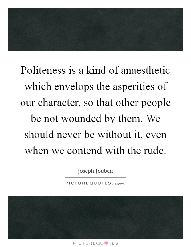 Politeness is a kind of anaesthetic which envelops the asperities of our character, so that other people be not wounded by them. We should never be without it, even when we contend with the rude Picture Quote #1
