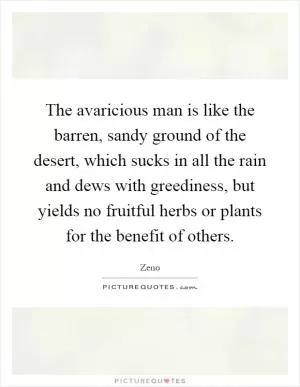 The avaricious man is like the barren, sandy ground of the desert, which sucks in all the rain and dews with greediness, but yields no fruitful herbs or plants for the benefit of others Picture Quote #1