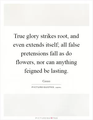 True glory strikes root, and even extends itself; all false pretensions fall as do flowers, nor can anything feigned be lasting Picture Quote #1