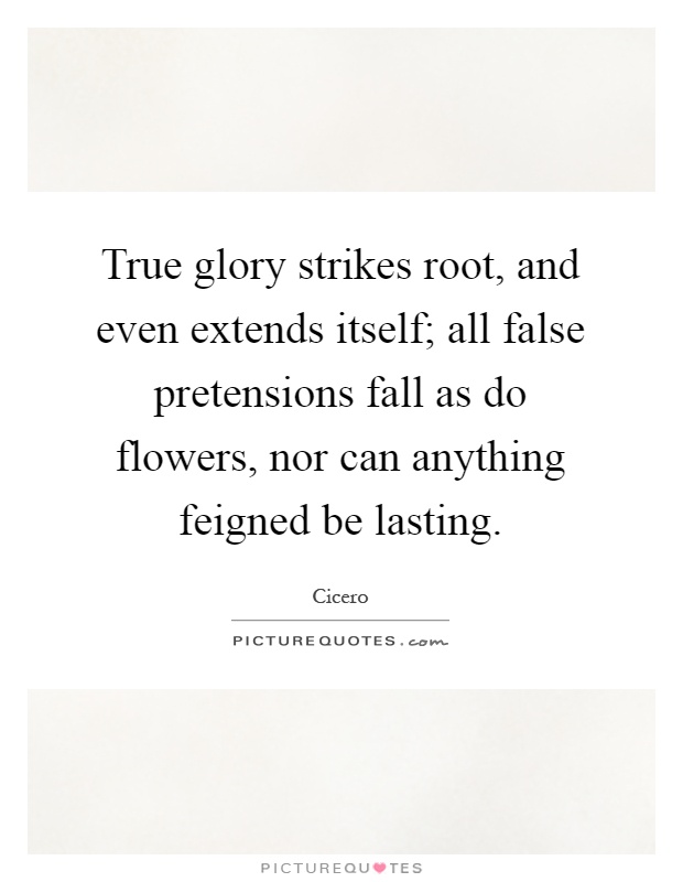 True glory strikes root, and even extends itself; all false pretensions fall as do flowers, nor can anything feigned be lasting Picture Quote #1