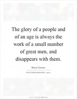 The glory of a people and of an age is always the work of a small number of great men, and disappears with them Picture Quote #1