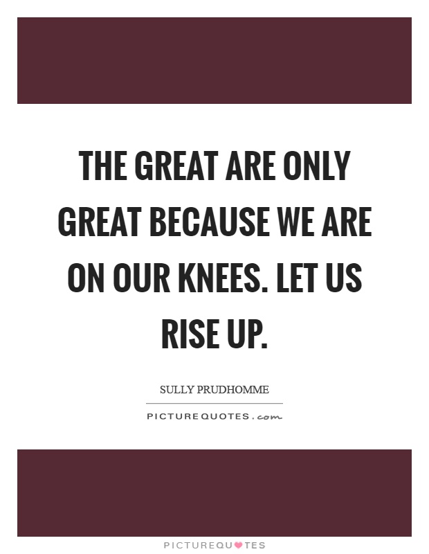 The great are only great because we are on our knees. Let us rise up Picture Quote #1