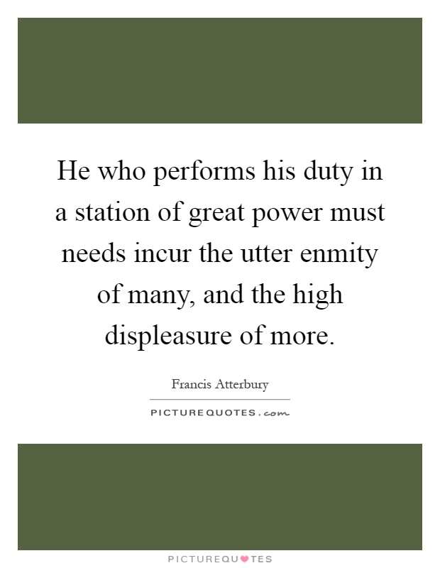 He who performs his duty in a station of great power must needs incur the utter enmity of many, and the high displeasure of more Picture Quote #1