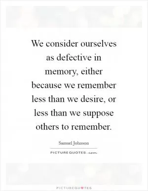 We consider ourselves as defective in memory, either because we remember less than we desire, or less than we suppose others to remember Picture Quote #1