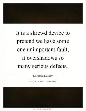It is a shrewd device to pretend we have some one unimportant fault, it overshadows so many serious defects Picture Quote #1