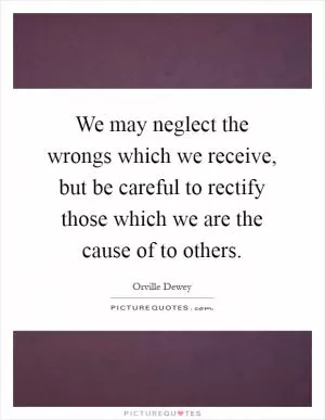 We may neglect the wrongs which we receive, but be careful to rectify those which we are the cause of to others Picture Quote #1
