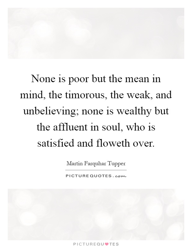 None is poor but the mean in mind, the timorous, the weak, and unbelieving; none is wealthy but the affluent in soul, who is satisfied and floweth over Picture Quote #1