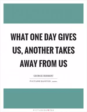 What one day gives us, another takes away from us Picture Quote #1