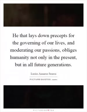 He that lays down precepts for the governing of our lives, and moderating our passions, obliges humanity not only in the present, but in all future generations Picture Quote #1