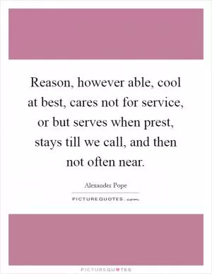Reason, however able, cool at best, cares not for service, or but serves when prest, stays till we call, and then not often near Picture Quote #1
