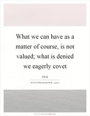 What we can have as a matter of course, is not valued; what is denied we eagerly covet Picture Quote #1