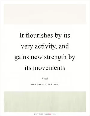 It flourishes by its very activity, and gains new strength by its movements Picture Quote #1